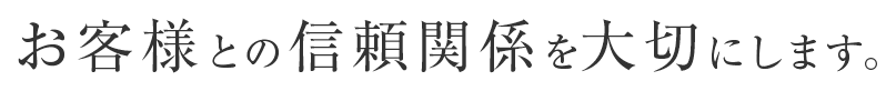 お客様との信頼関係を大切にします。